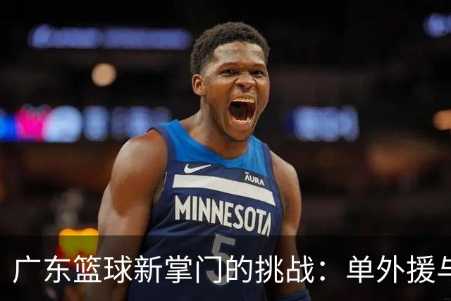 广东篮球新掌门的挑战：单外援与山东队的“勇敢斗牛