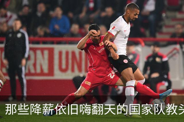 那些降薪依旧嗨翻天的国家队教头们