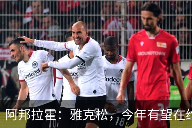 阿邦拉霍：雅克松，今年有望在维拉进球如入无人之境